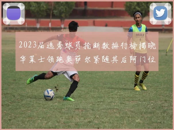 2023届选秀球员抢断数排行榜揭晓华莱士领跑奥萨尔紧随其后阿门位列第三