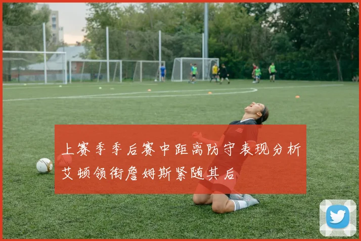 上赛季季后赛中距离防守表现分析艾顿领衔詹姆斯紧随其后