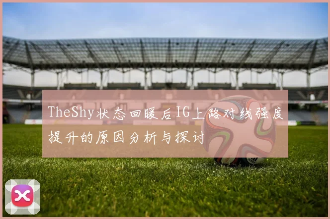 TheShy状态回暖后IG上路对线强度提升的原因分析与探讨
